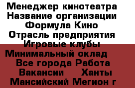 Менеджер кинотеатра › Название организации ­ Формула Кино › Отрасль предприятия ­ Игровые клубы › Минимальный оклад ­ 1 - Все города Работа » Вакансии   . Ханты-Мансийский,Мегион г.